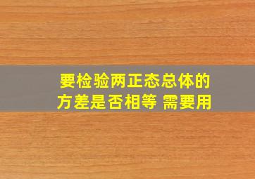 要检验两正态总体的方差是否相等 需要用